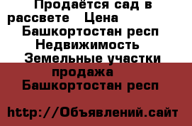 Продаётся сад в рассвете › Цена ­ 150 000 - Башкортостан респ. Недвижимость » Земельные участки продажа   . Башкортостан респ.